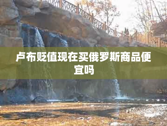 卢布贬值现在买俄罗斯商品便宜吗