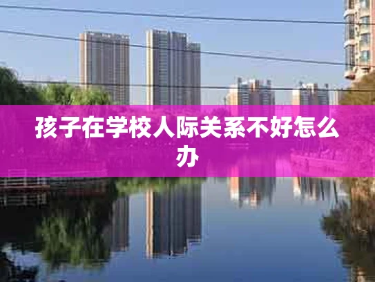 孩子在学校人际关系不好怎么办