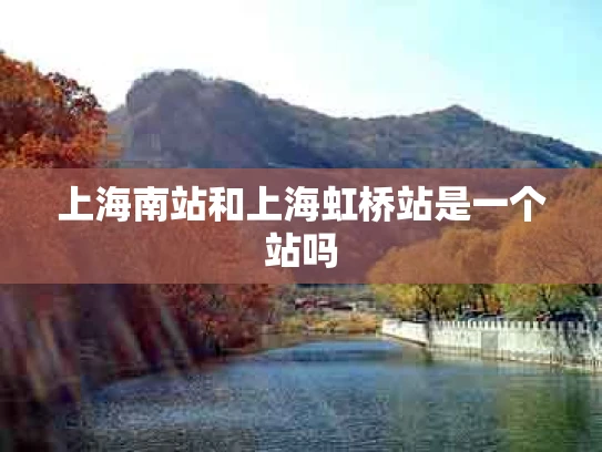 上海南站和上海虹桥站是一个站吗