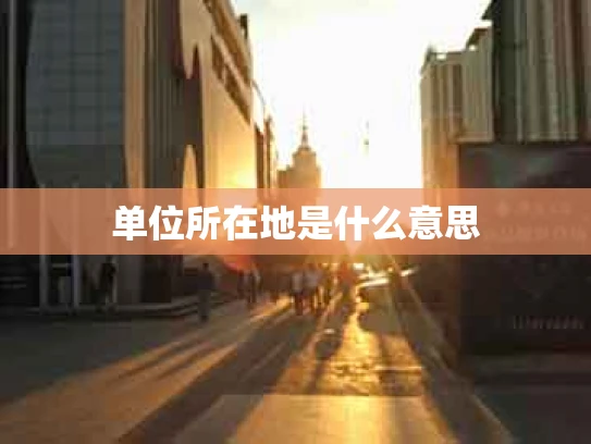 单位所在地是什么意思