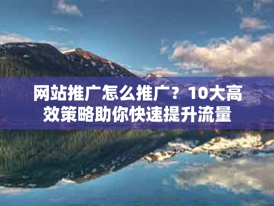 网站推广怎么推广？10大高效策略助你快速提升流量