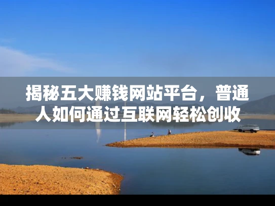 揭秘五大赚钱网站平台，普通人如何通过互联网轻松创收