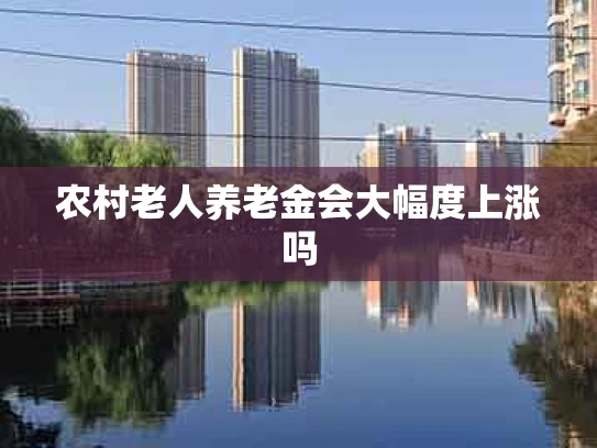 农村老人养老金会大幅度上涨吗