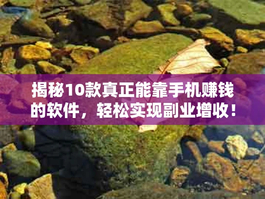 揭秘10款真正能靠手机赚钱的软件，轻松实现副业增收！