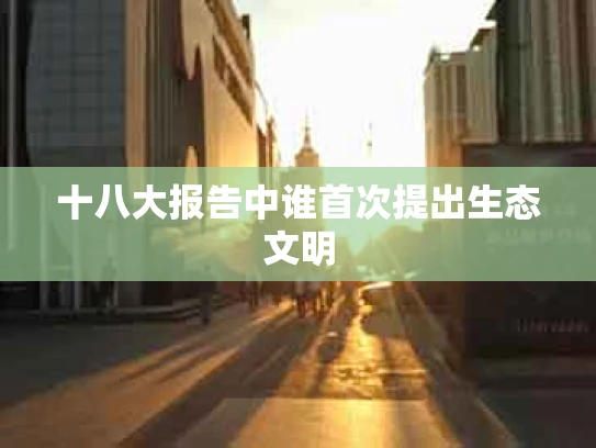 十八大报告中谁首次提出生态文明