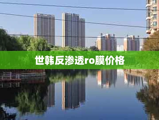 世韩反渗透ro膜价格