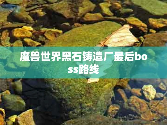 魔兽世界黑石铸造厂最后boss路线