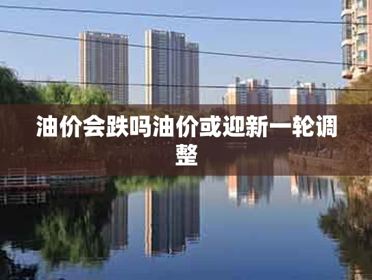 油价会跌吗油价或迎新一轮调整