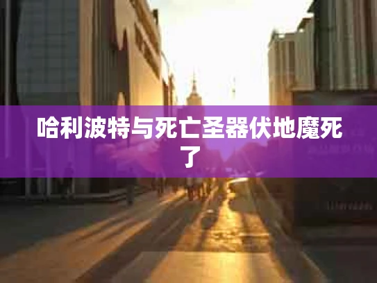 哈利波特与死亡圣器伏地魔死了
