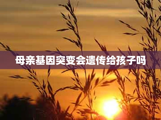 母亲基因突变会遗传给孩子吗