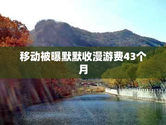 移动被曝默默收漫游费43个月