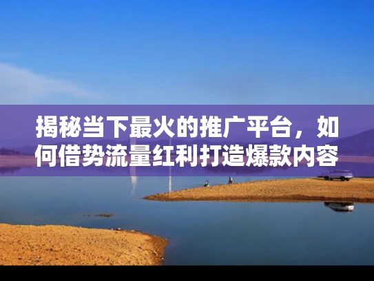揭秘当下最火的推广平台，如何借势流量红利打造爆款内容