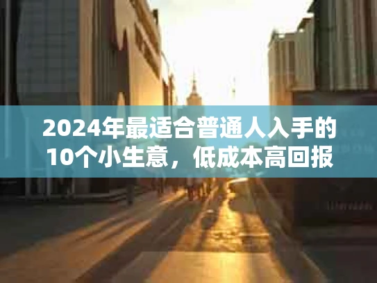 2024年最适合普通人入手的10个小生意，低成本高回报！