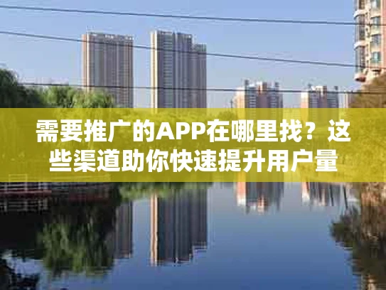 需要推广的APP在哪里找？这些渠道助你快速提升用户量