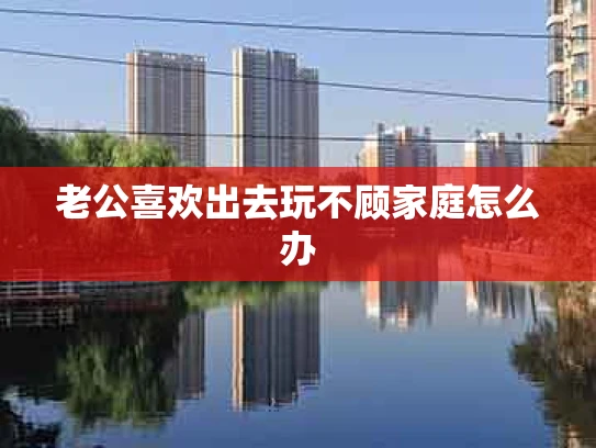 老公喜欢出去玩不顾家庭怎么办
