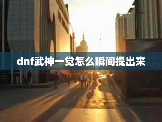 dnf武神一觉怎么瞬间提出来