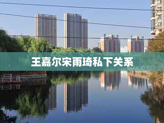 王嘉尔宋雨琦私下关系