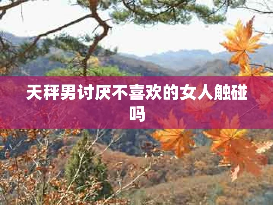 天秤男讨厌不喜欢的女人触碰吗