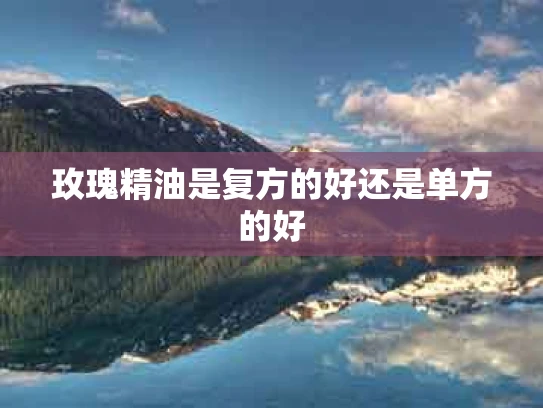 玫瑰精油是复方的好还是单方的好