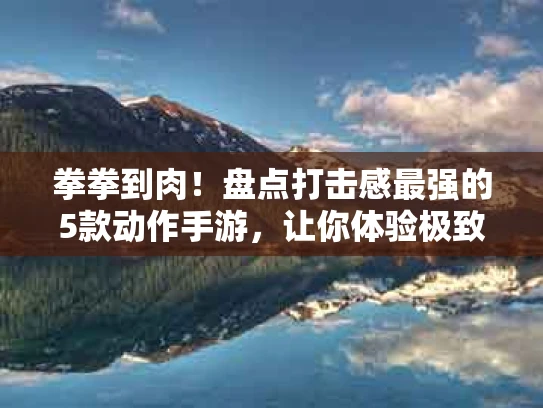 拳拳到肉！盘点打击感最强的5款动作手游，让你体验极致战斗快感