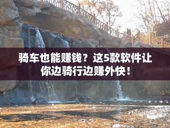 骑车也能赚钱？这5款软件让你边骑行边赚外快！