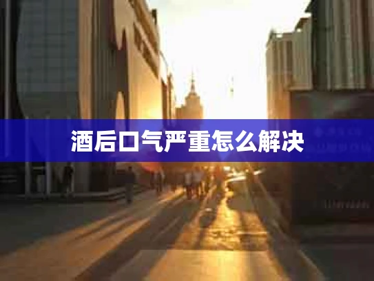 酒后口气严重怎么解决