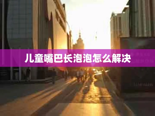 儿童嘴巴长泡泡怎么解决