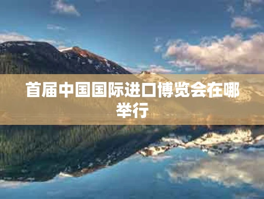 首届中国国际进口博览会在哪举行