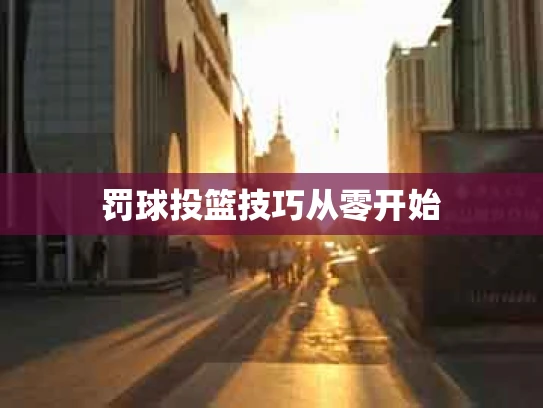 罚球投篮技巧从零开始