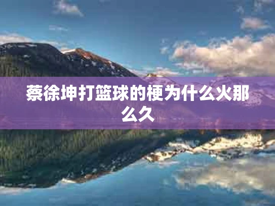 蔡徐坤打篮球的梗为什么火那么久