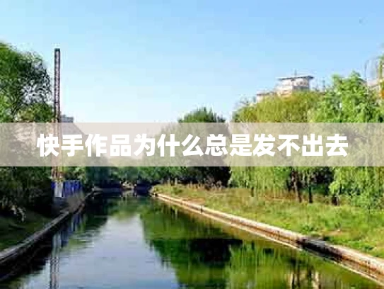 快手作品为什么总是发不出去