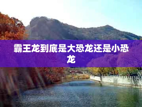 霸王龙到底是大恐龙还是小恐龙