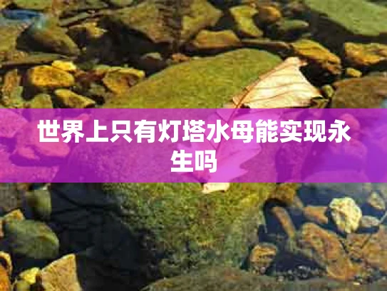 世界上只有灯塔水母能实现永生吗