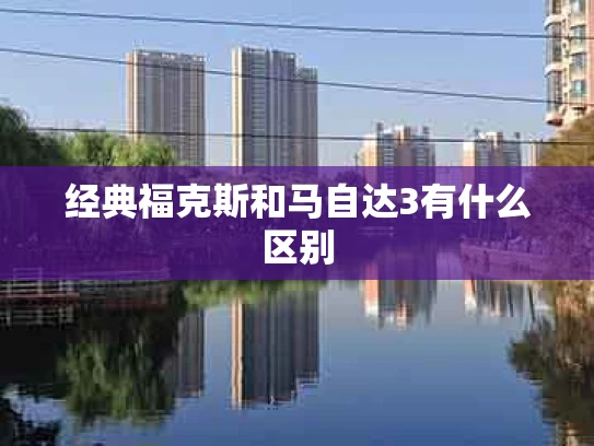 经典福克斯和马自达3有什么区别