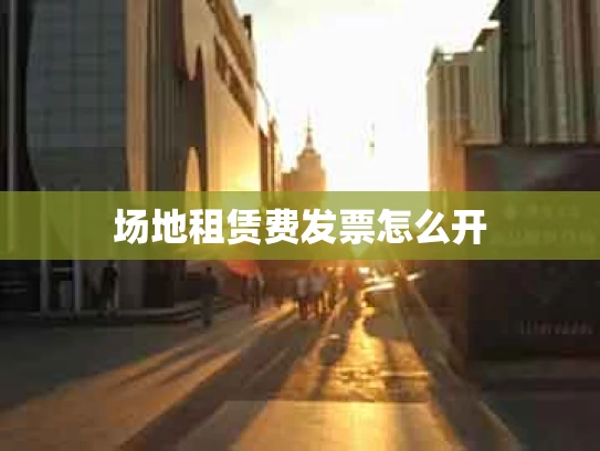 场地租赁费发票怎么开