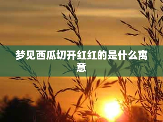 梦见西瓜切开红红的是什么寓意