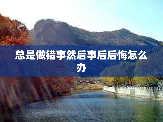 总是做错事然后事后后悔怎么办