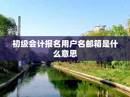 初级会计报名用户名邮箱是什么意思