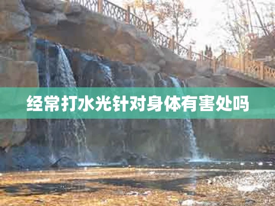 经常打水光针对身体有害处吗