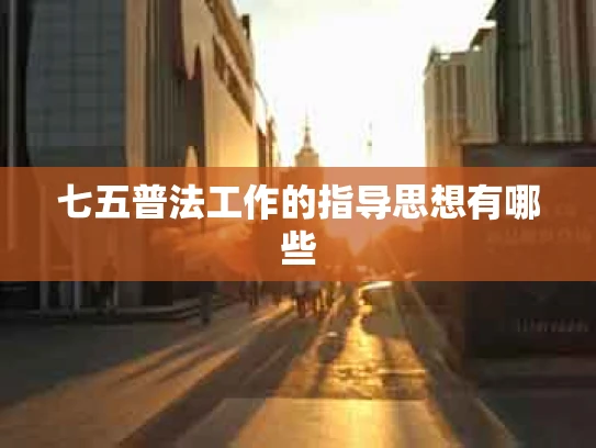 七五普法工作的指导思想有哪些
