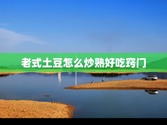 老式土豆怎么炒熟好吃窍门