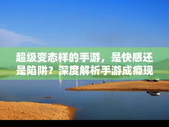 超级变态样的手游，是快感还是陷阱？深度解析手游成瘾现象