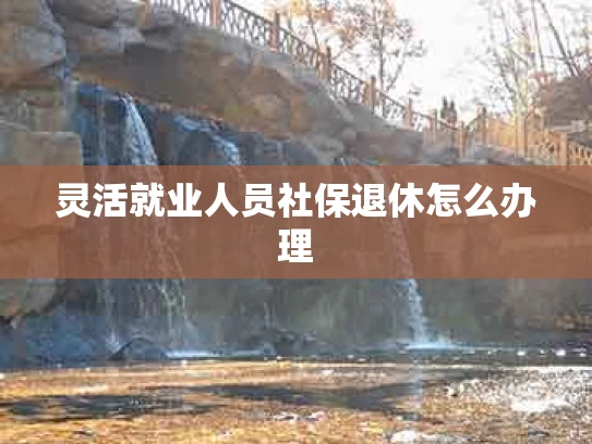 灵活就业人员社保退休怎么办理