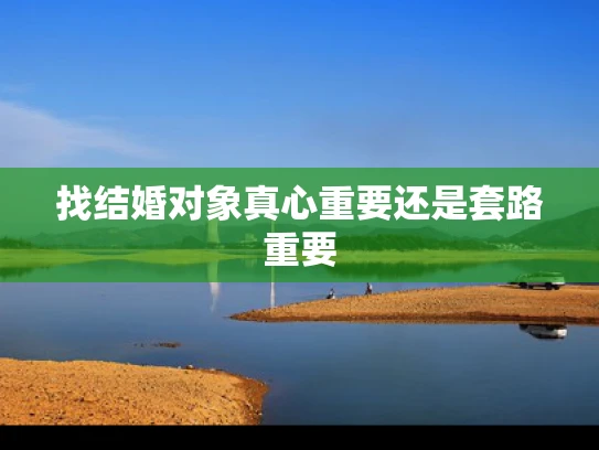 找结婚对象真心重要还是套路重要
