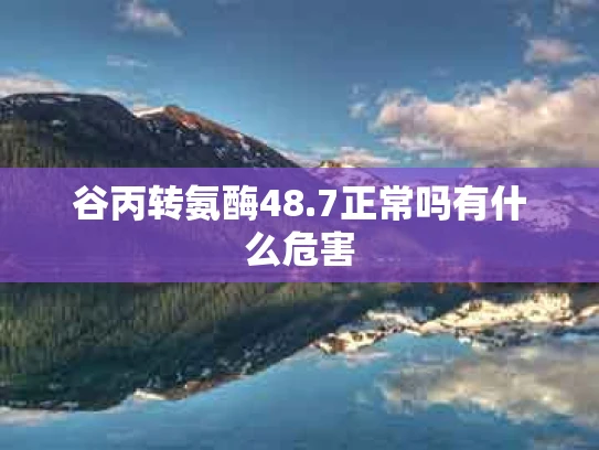 谷丙转氨酶48.7正常吗有什么危害