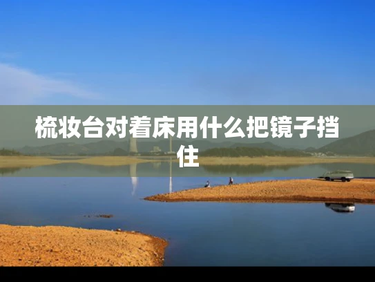 梳妆台对着床用什么把镜子挡住