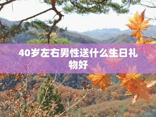 40岁左右男性送什么生日礼物好