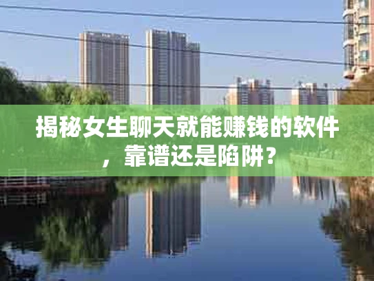 揭秘女生聊天就能赚钱的软件，靠谱还是陷阱？