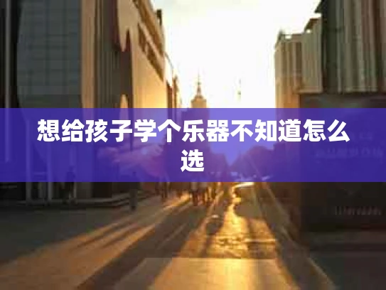 想给孩子学个乐器不知道怎么选