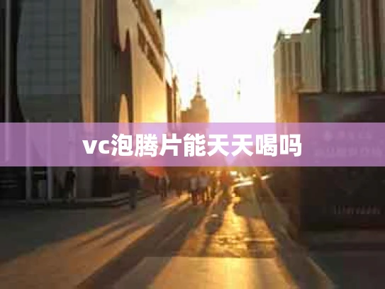 vc泡腾片能天天喝吗